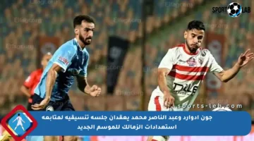 جون إدوارد وعبد الناصر محمد يعقدان جلسة تنسيقية لمتابعة استعدادات الزمالك للموسم الجديد